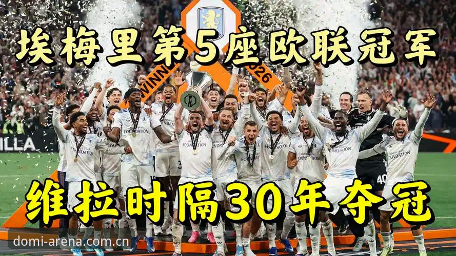 多米体育功能介绍 欧联杯新王诞生:埃梅里率维拉3-0完胜夺冠,五度捧杯创纪录全面解析